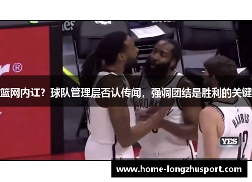 篮网内讧？球队管理层否认传闻，强调团结是胜利的关键