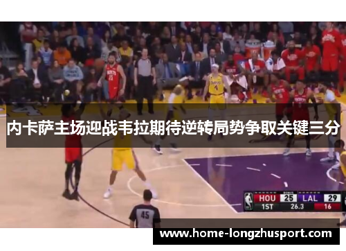 内卡萨主场迎战韦拉期待逆转局势争取关键三分