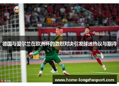 德国与爱尔兰在欧洲杯的激烈对决引发球迷热议与期待