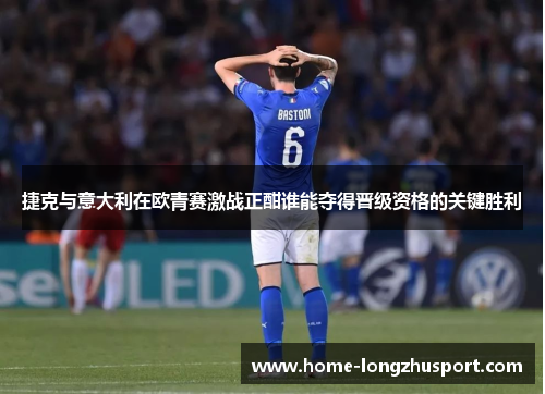 捷克与意大利在欧青赛激战正酣谁能夺得晋级资格的关键胜利